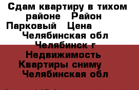 Сдам квартиру в тихом районе › Район ­ Парковый › Цена ­ 18 000 - Челябинская обл., Челябинск г. Недвижимость » Квартиры сниму   . Челябинская обл.